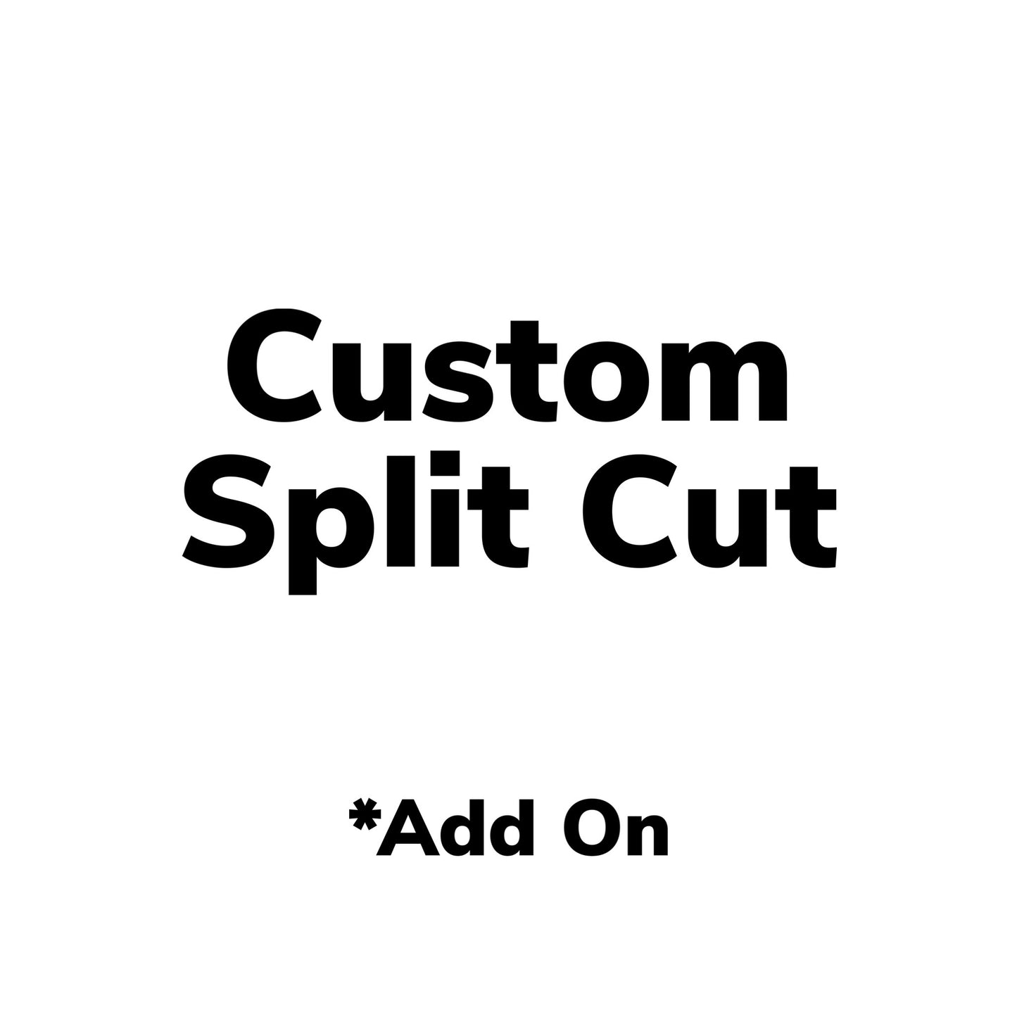 Custom Split Cut *Add On